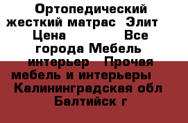 Ортопедический жесткий матрас «Элит» › Цена ­ 10 557 - Все города Мебель, интерьер » Прочая мебель и интерьеры   . Калининградская обл.,Балтийск г.